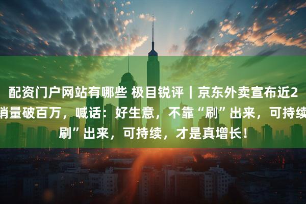配资门户网站有哪些 极目锐评｜京东外卖宣布近200个餐饮品牌销量破百万，喊话：好生意，不靠“刷”出来，可持续，才是真增长！