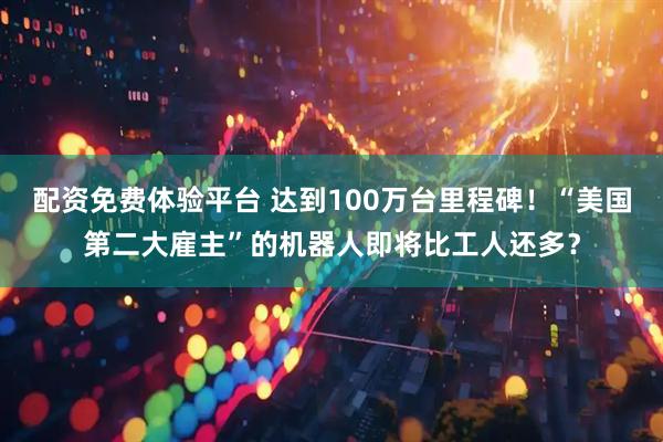 配资免费体验平台 达到100万台里程碑！“美国第二大雇主”的机器人即将比工人还多？