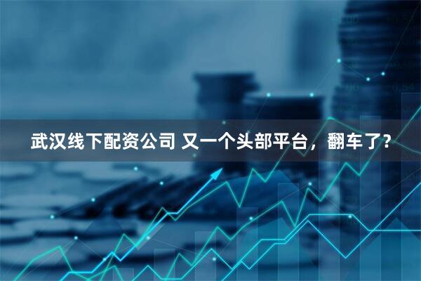 武汉线下配资公司 又一个头部平台，翻车了？