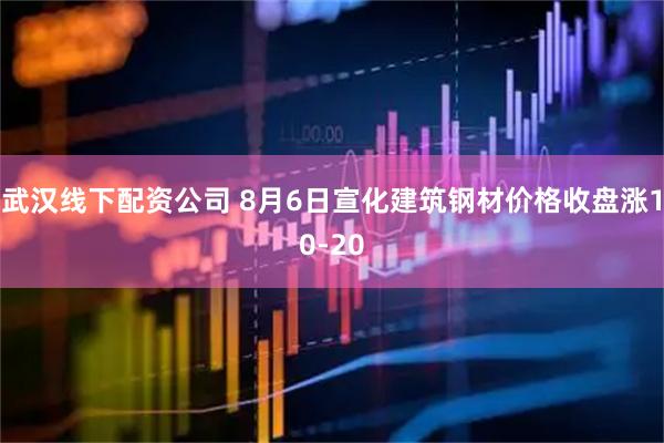武汉线下配资公司 8月6日宣化建筑钢材价格收盘涨10-20
