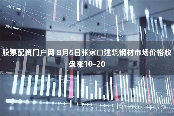 股票配资门户网 8月6日张家口建筑钢材市场价格收盘涨10-20