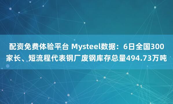 配资免费体验平台 Mysteel数据：6日全国300家长、短流程代表钢厂废钢库存总量494.73万吨