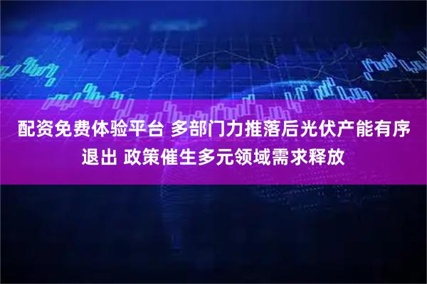 配资免费体验平台 多部门力推落后光伏产能有序退出 政策催生多元领域需求释放