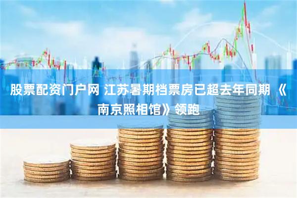股票配资门户网 江苏暑期档票房已超去年同期 《南京照相馆》领跑