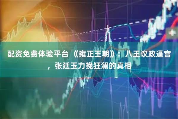 配资免费体验平台 《雍正王朝》：八王议政逼宫，张廷玉力挽狂澜的真相