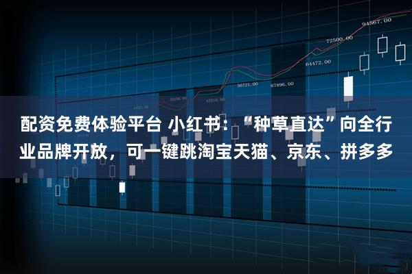 配资免费体验平台 小红书：“种草直达”向全行业品牌开放，可一键跳淘宝天猫、京东、拼多多