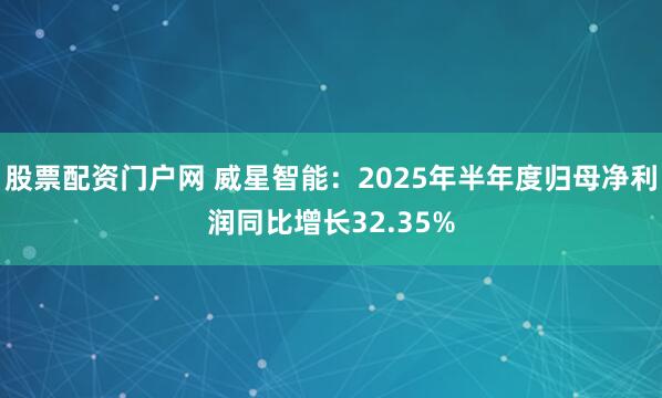 股票配资门户网 威星智能：2025年半年度归母净利润同比增长32.35%