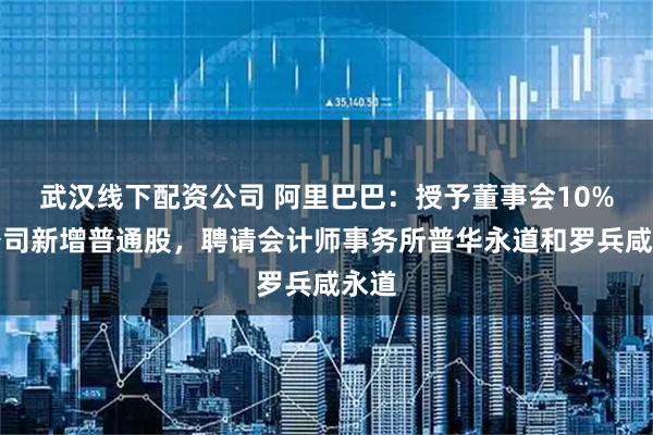 武汉线下配资公司 阿里巴巴：授予董事会10%的公司新增普通股，聘请会计师事务所普华永道和罗兵咸永道