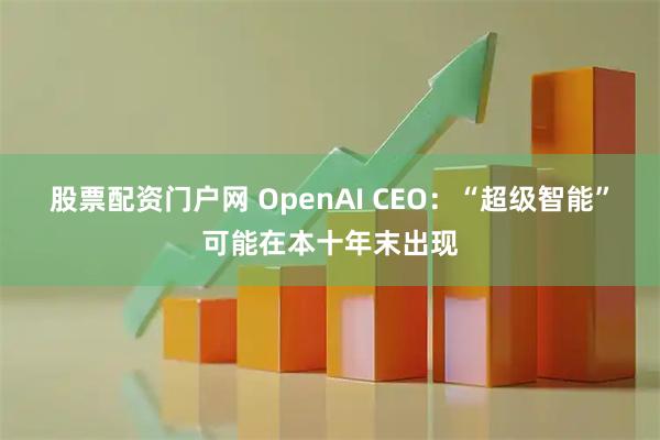 股票配资门户网 OpenAI CEO：“超级智能”可能在本十年末出现