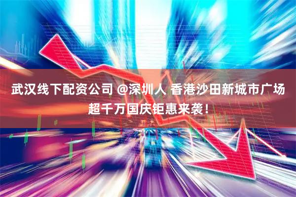 武汉线下配资公司 @深圳人 香港沙田新城市广场超千万国庆钜惠来袭！