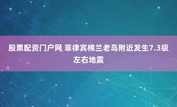 股票配资门户网 菲律宾棉兰老岛附近发生7.3级左右地震