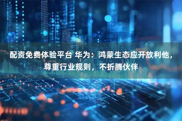配资免费体验平台 华为：鸿蒙生态应开放利他，尊重行业规则，不折腾伙伴